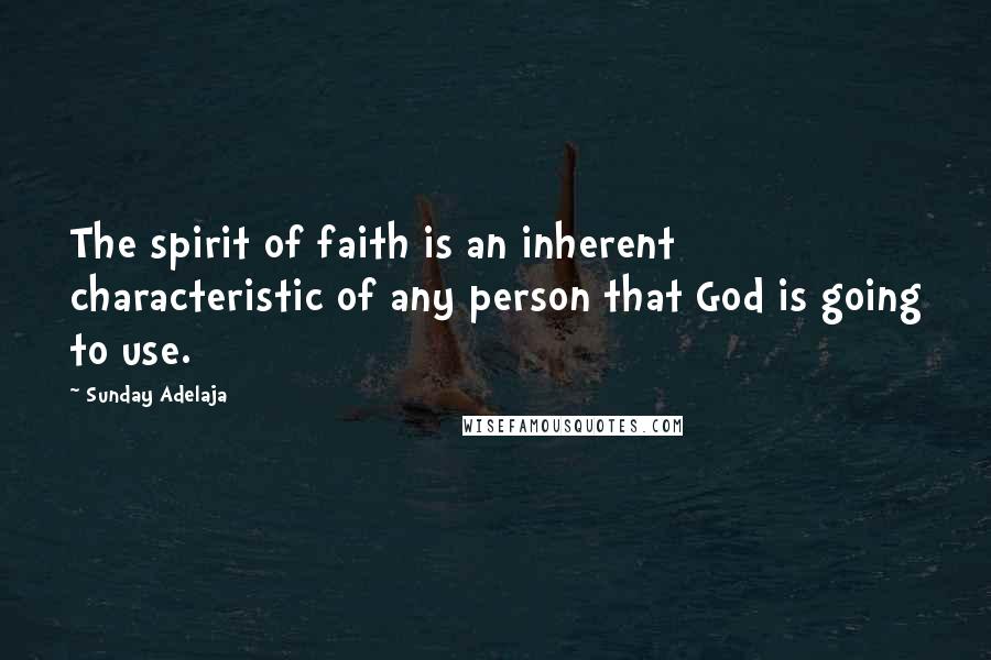 Sunday Adelaja Quotes: The spirit of faith is an inherent characteristic of any person that God is going to use.