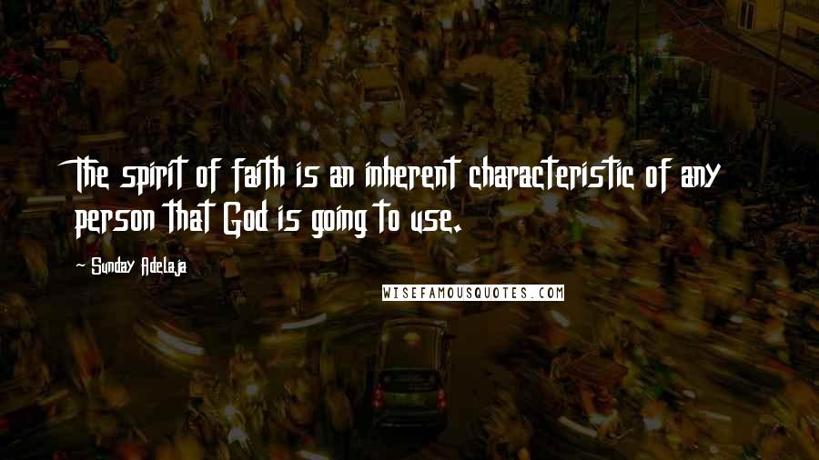Sunday Adelaja Quotes: The spirit of faith is an inherent characteristic of any person that God is going to use.