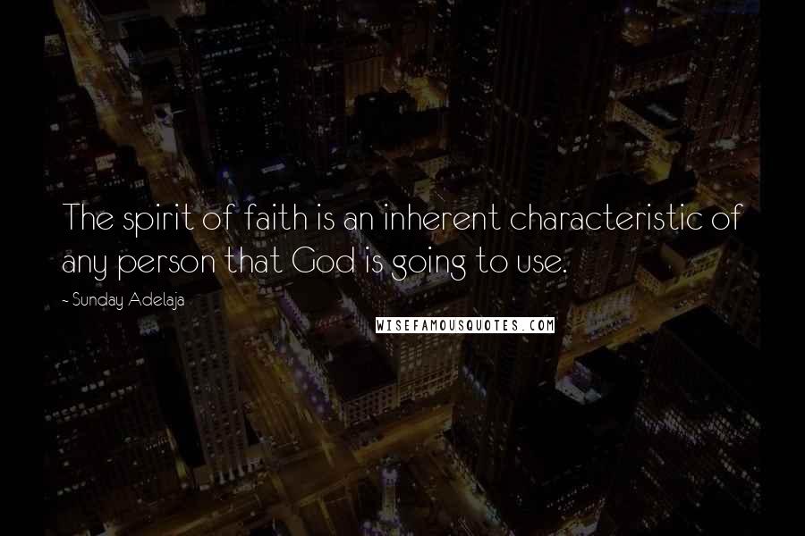 Sunday Adelaja Quotes: The spirit of faith is an inherent characteristic of any person that God is going to use.