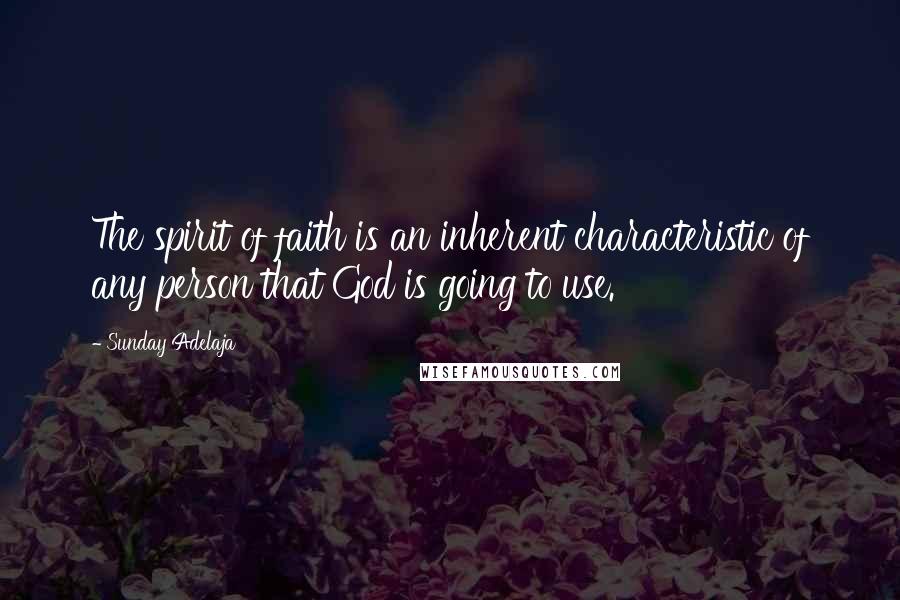 Sunday Adelaja Quotes: The spirit of faith is an inherent characteristic of any person that God is going to use.