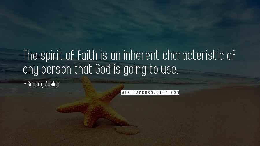 Sunday Adelaja Quotes: The spirit of faith is an inherent characteristic of any person that God is going to use.