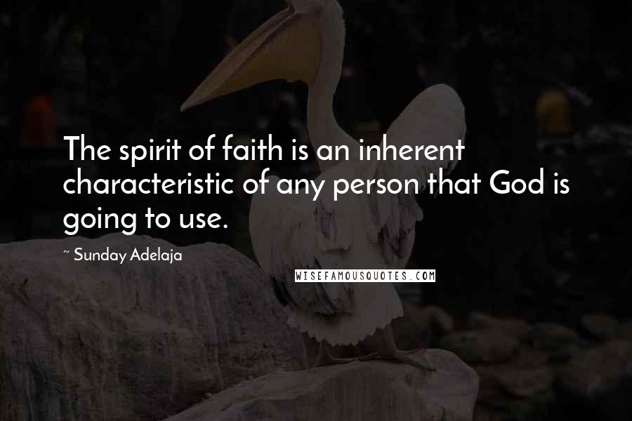 Sunday Adelaja Quotes: The spirit of faith is an inherent characteristic of any person that God is going to use.