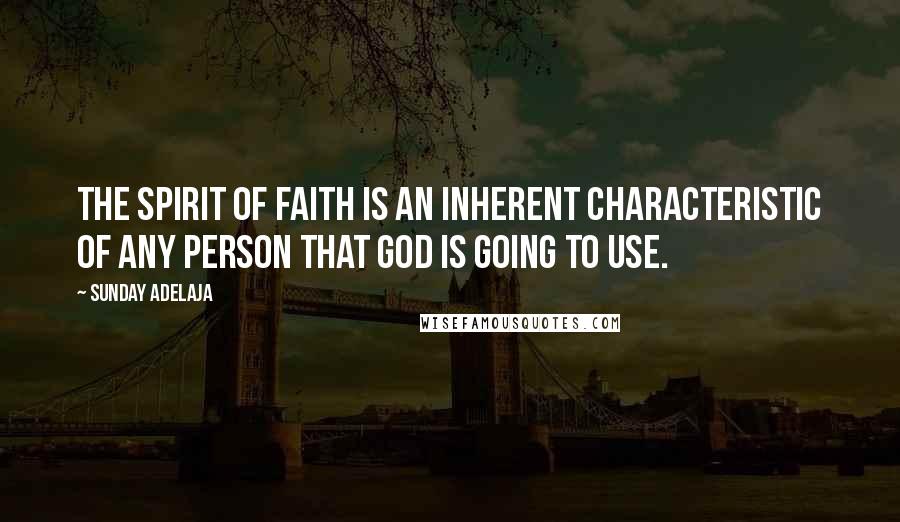 Sunday Adelaja Quotes: The spirit of faith is an inherent characteristic of any person that God is going to use.