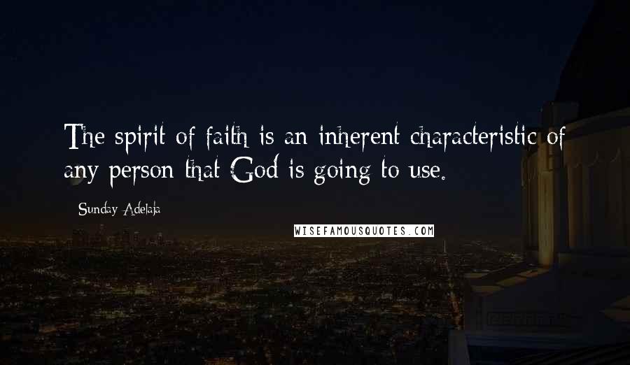Sunday Adelaja Quotes: The spirit of faith is an inherent characteristic of any person that God is going to use.