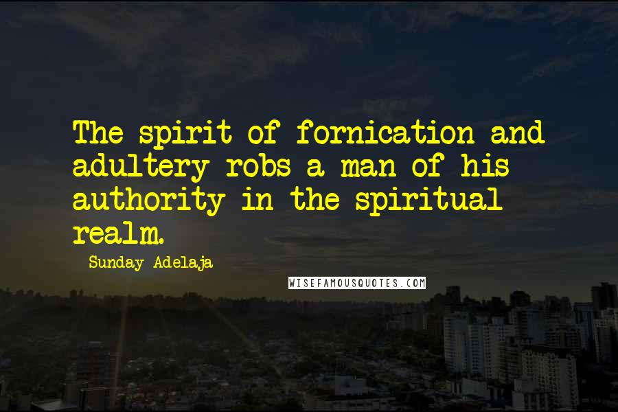 Sunday Adelaja Quotes: The spirit of fornication and adultery robs a man of his authority in the spiritual realm.