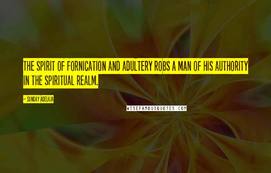 Sunday Adelaja Quotes: The spirit of fornication and adultery robs a man of his authority in the spiritual realm.