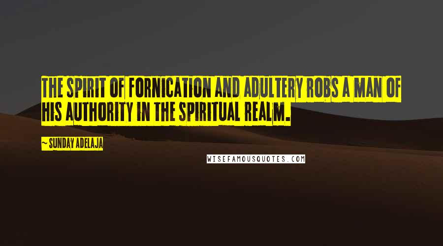 Sunday Adelaja Quotes: The spirit of fornication and adultery robs a man of his authority in the spiritual realm.