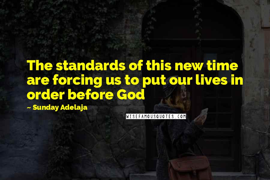 Sunday Adelaja Quotes: The standards of this new time are forcing us to put our lives in order before God