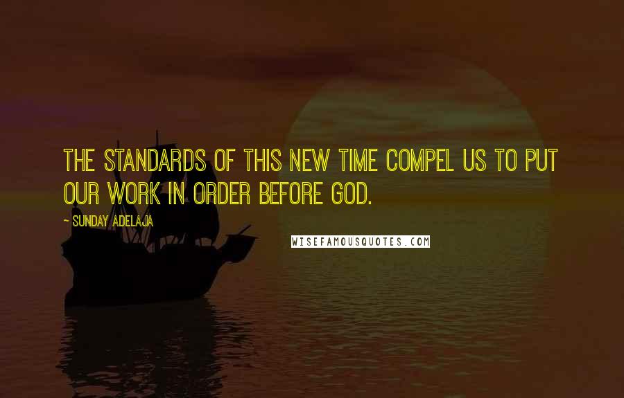 Sunday Adelaja Quotes: The standards of this new time compel us to put our work in order before God.