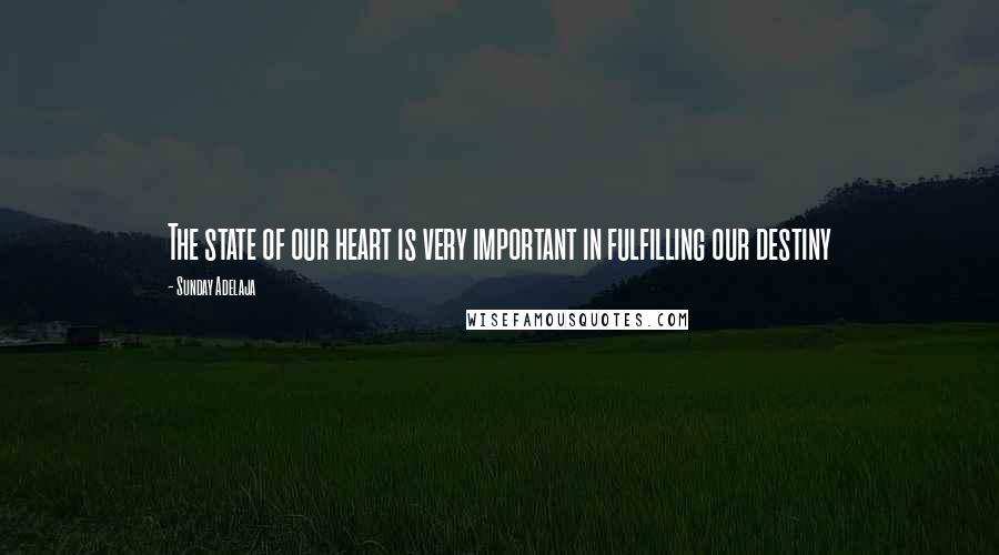 Sunday Adelaja Quotes: The state of our heart is very important in fulfilling our destiny