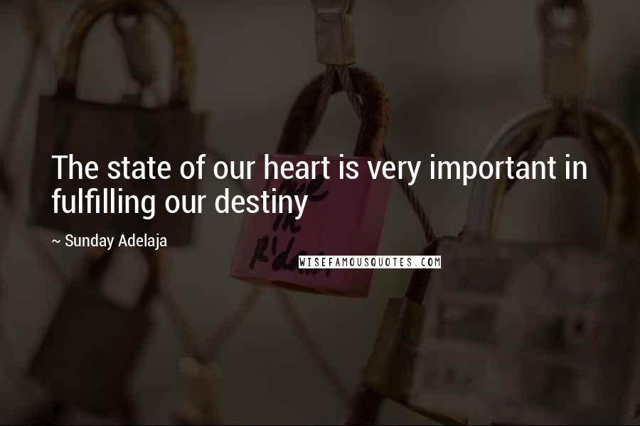 Sunday Adelaja Quotes: The state of our heart is very important in fulfilling our destiny