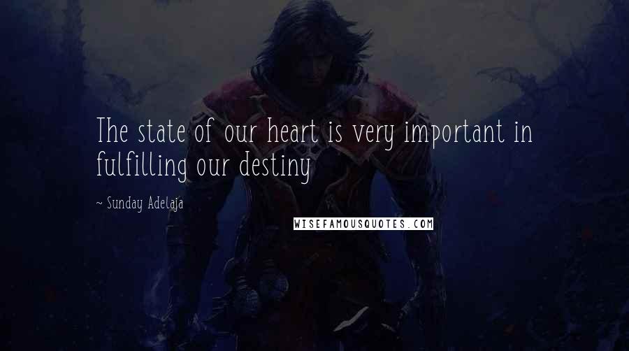 Sunday Adelaja Quotes: The state of our heart is very important in fulfilling our destiny