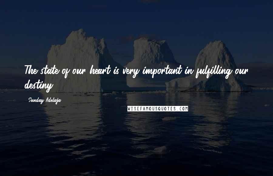 Sunday Adelaja Quotes: The state of our heart is very important in fulfilling our destiny