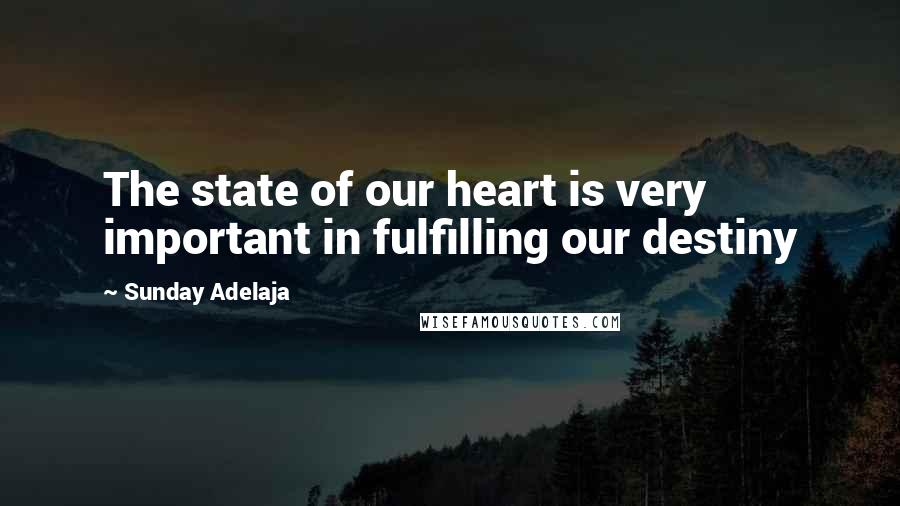 Sunday Adelaja Quotes: The state of our heart is very important in fulfilling our destiny