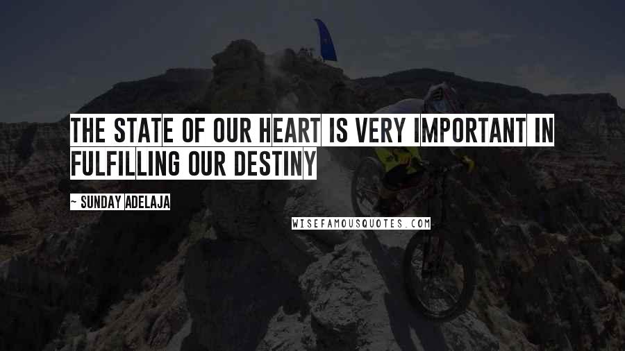 Sunday Adelaja Quotes: The state of our heart is very important in fulfilling our destiny