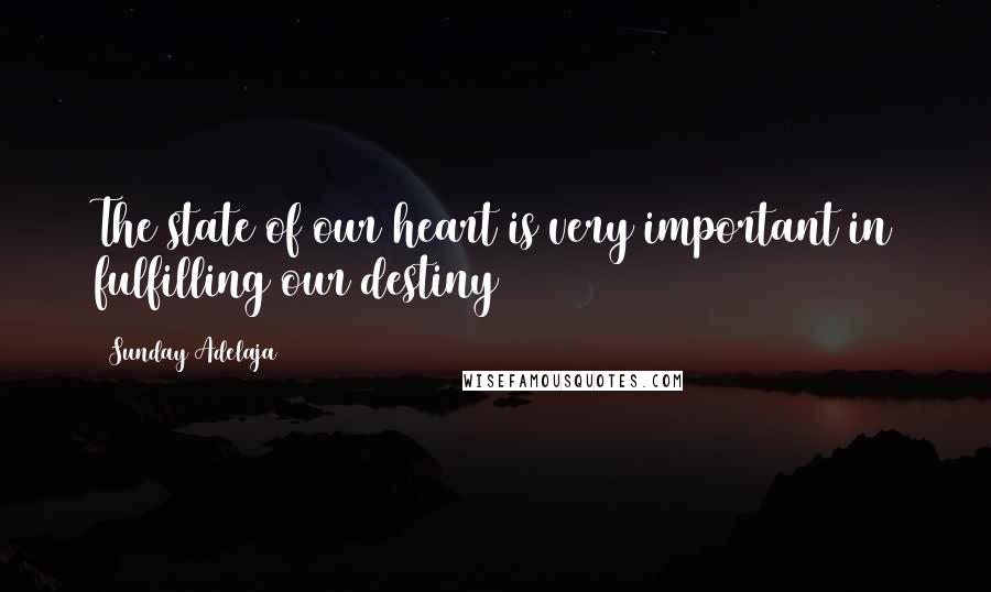 Sunday Adelaja Quotes: The state of our heart is very important in fulfilling our destiny