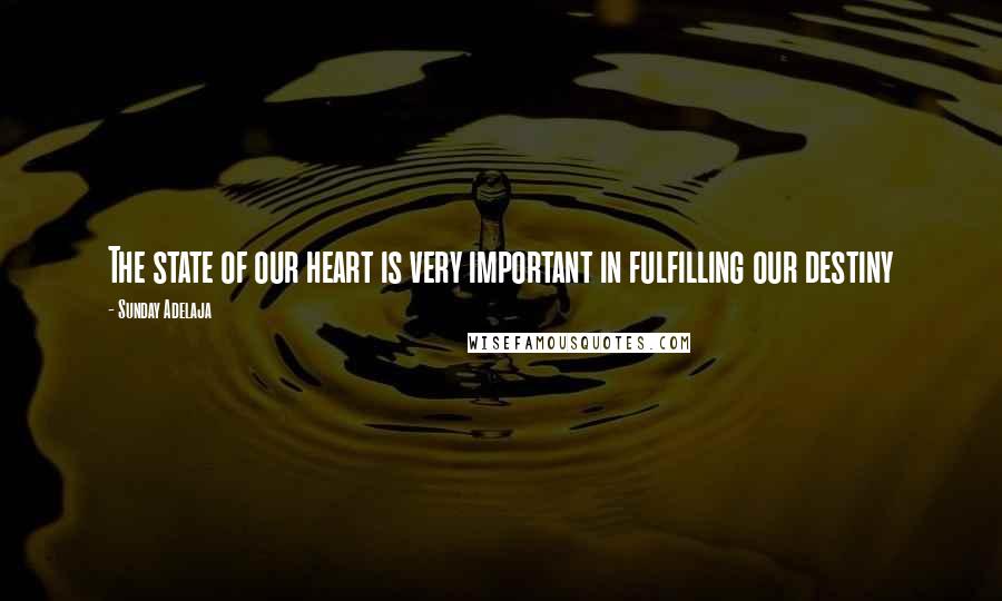 Sunday Adelaja Quotes: The state of our heart is very important in fulfilling our destiny