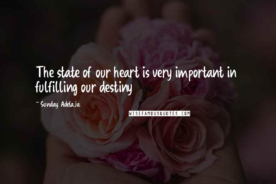 Sunday Adelaja Quotes: The state of our heart is very important in fulfilling our destiny