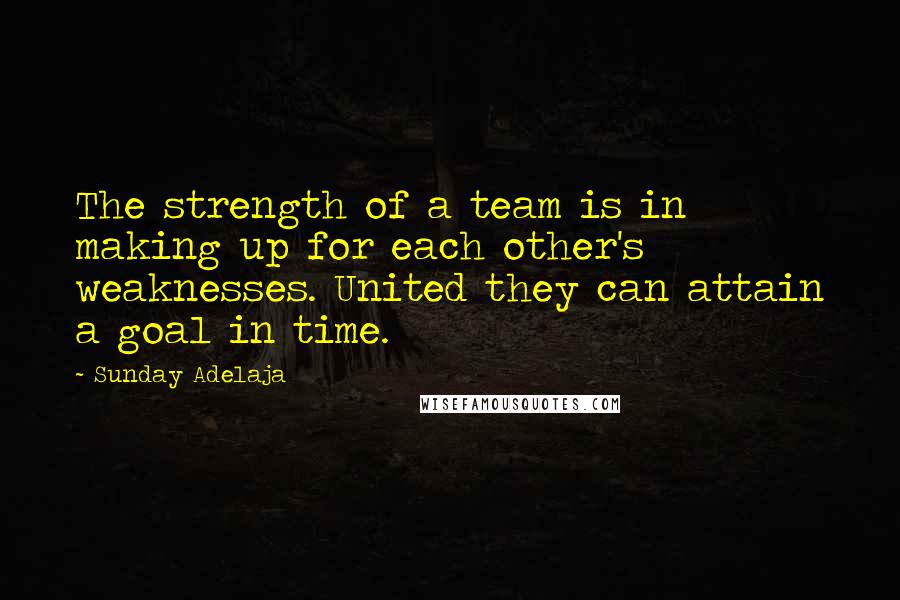 Sunday Adelaja Quotes: The strength of a team is in making up for each other's weaknesses. United they can attain a goal in time.