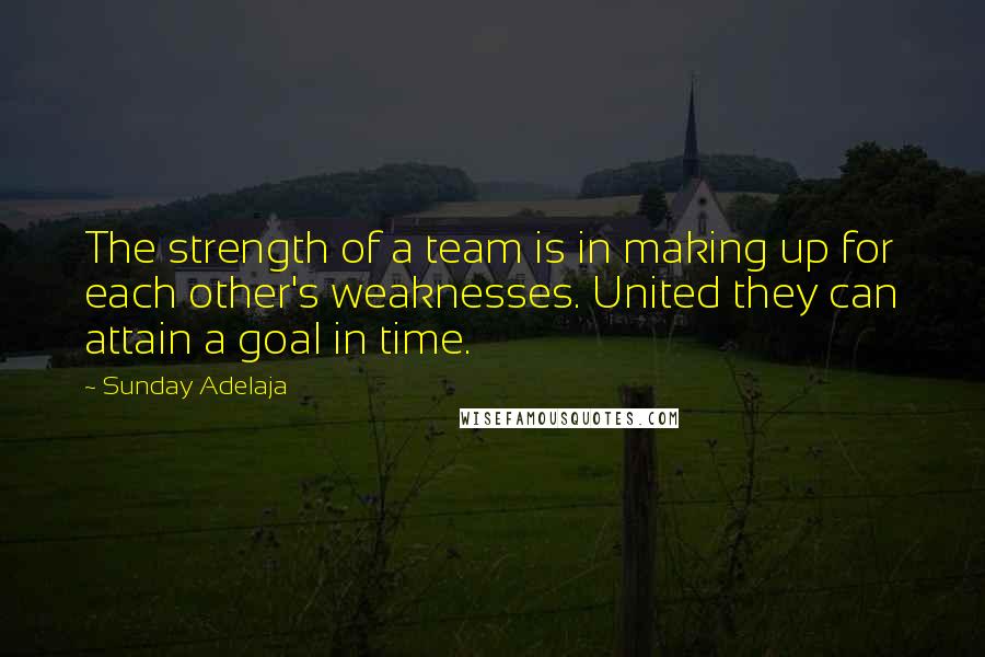 Sunday Adelaja Quotes: The strength of a team is in making up for each other's weaknesses. United they can attain a goal in time.