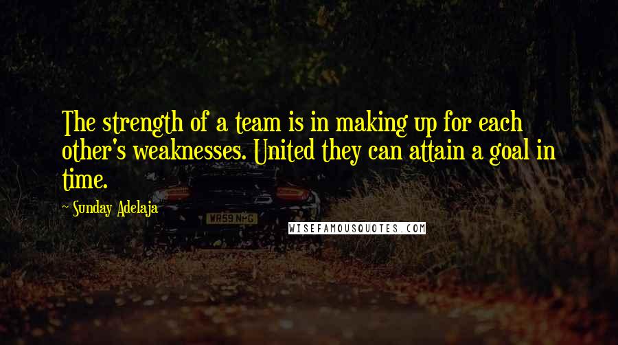 Sunday Adelaja Quotes: The strength of a team is in making up for each other's weaknesses. United they can attain a goal in time.