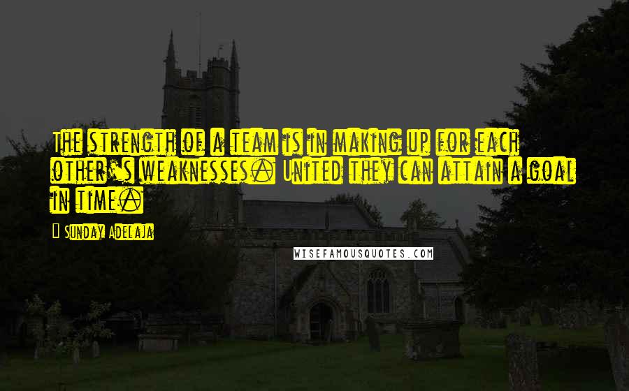 Sunday Adelaja Quotes: The strength of a team is in making up for each other's weaknesses. United they can attain a goal in time.