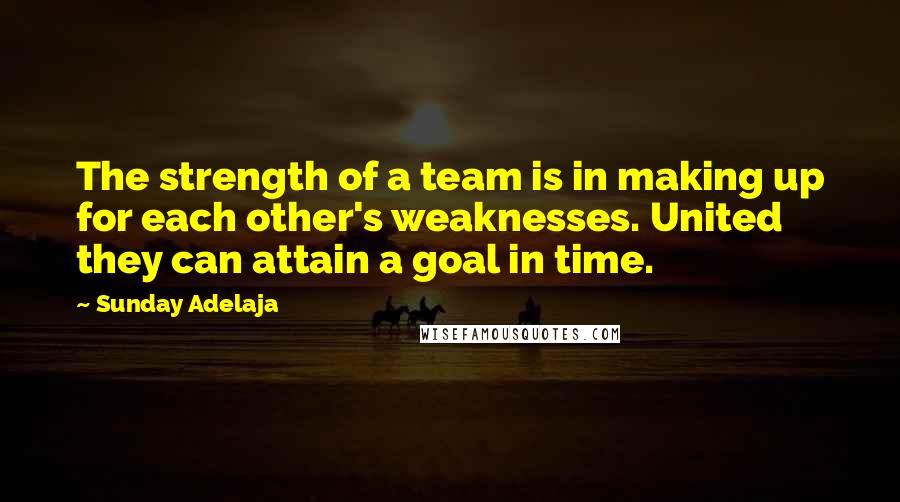 Sunday Adelaja Quotes: The strength of a team is in making up for each other's weaknesses. United they can attain a goal in time.