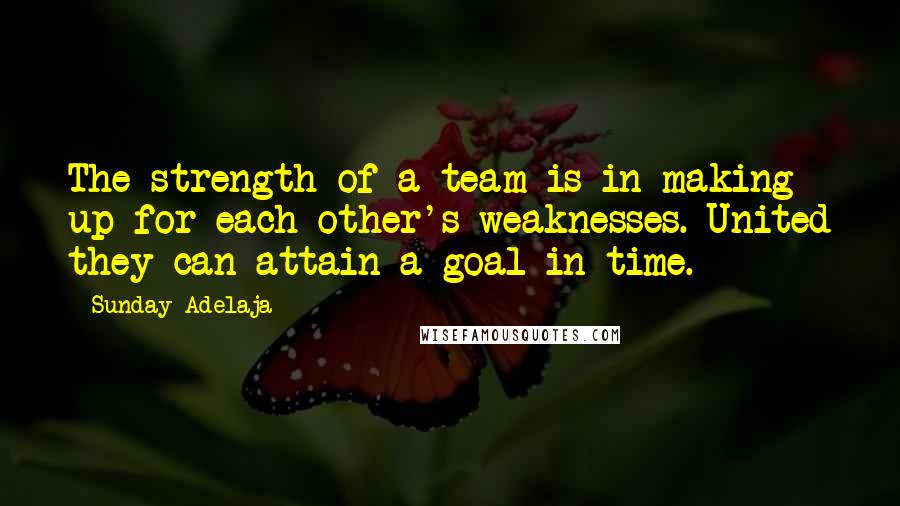 Sunday Adelaja Quotes: The strength of a team is in making up for each other's weaknesses. United they can attain a goal in time.