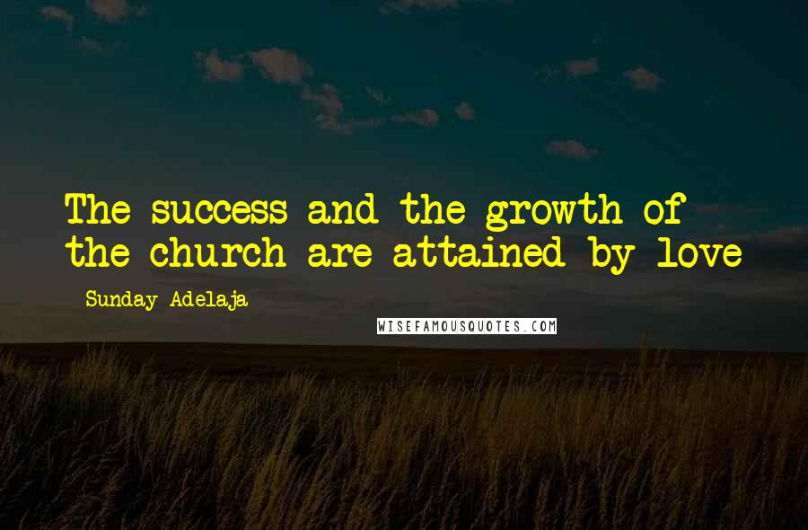 Sunday Adelaja Quotes: The success and the growth of the church are attained by love