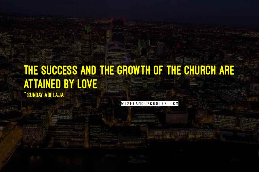 Sunday Adelaja Quotes: The success and the growth of the church are attained by love