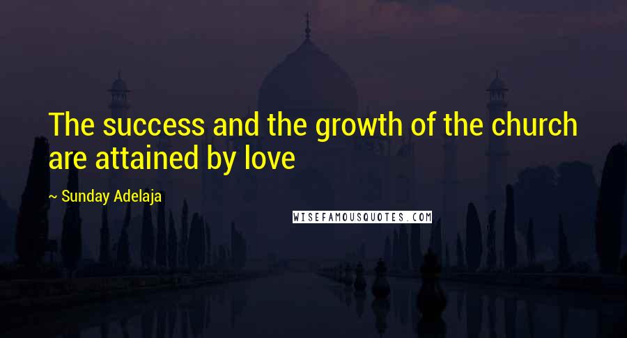 Sunday Adelaja Quotes: The success and the growth of the church are attained by love