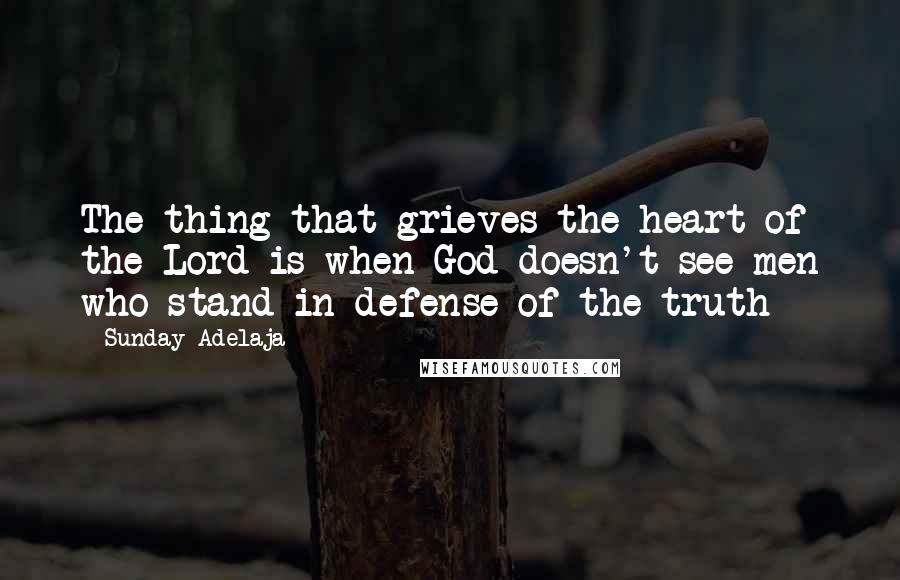 Sunday Adelaja Quotes: The thing that grieves the heart of the Lord is when God doesn't see men who stand in defense of the truth