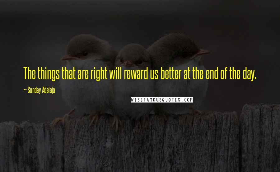 Sunday Adelaja Quotes: The things that are right will reward us better at the end of the day.