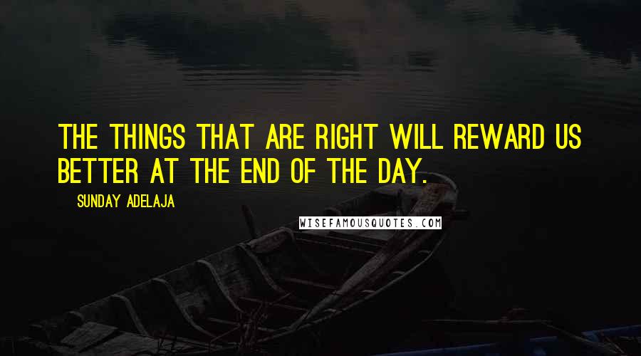 Sunday Adelaja Quotes: The things that are right will reward us better at the end of the day.