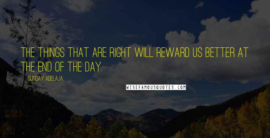 Sunday Adelaja Quotes: The things that are right will reward us better at the end of the day.