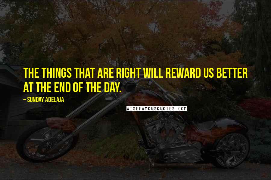 Sunday Adelaja Quotes: The things that are right will reward us better at the end of the day.