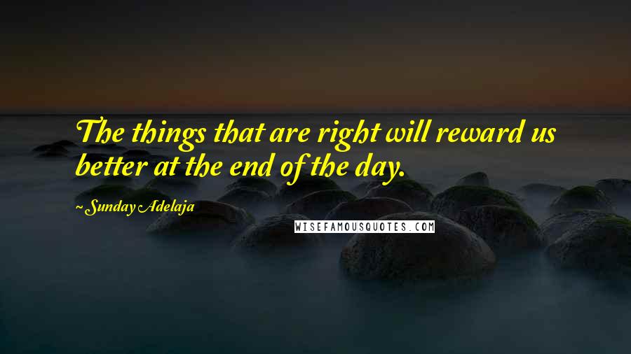 Sunday Adelaja Quotes: The things that are right will reward us better at the end of the day.