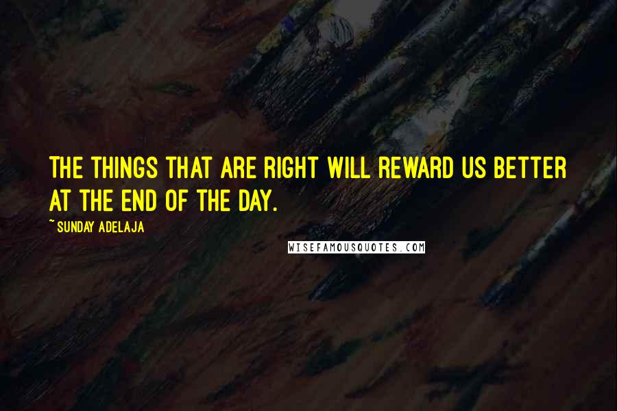 Sunday Adelaja Quotes: The things that are right will reward us better at the end of the day.