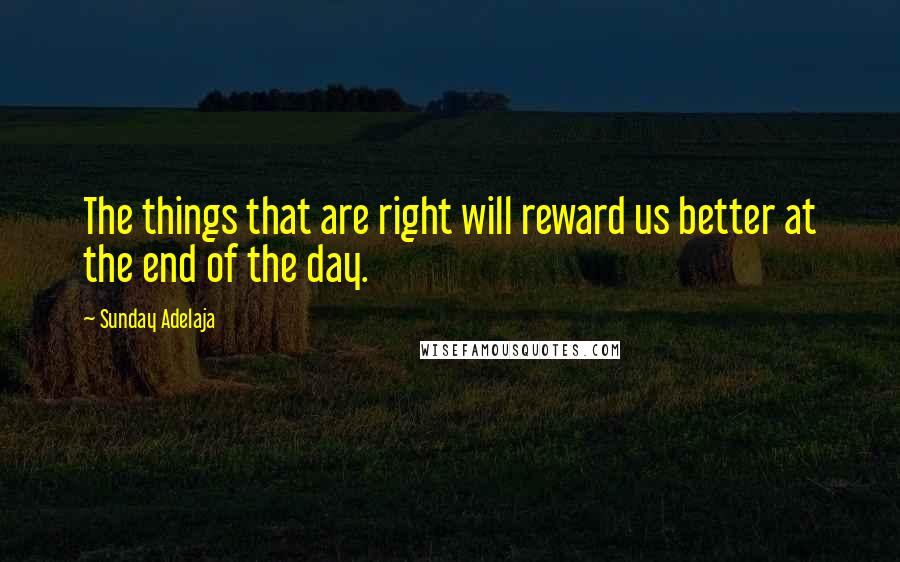Sunday Adelaja Quotes: The things that are right will reward us better at the end of the day.