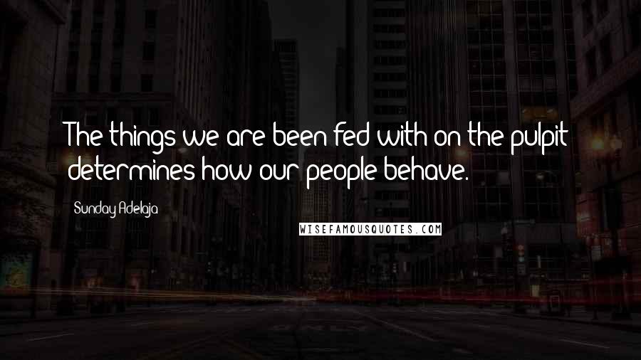 Sunday Adelaja Quotes: The things we are been fed with on the pulpit determines how our people behave.