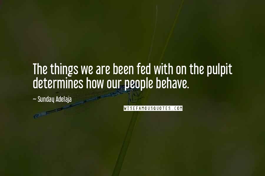 Sunday Adelaja Quotes: The things we are been fed with on the pulpit determines how our people behave.