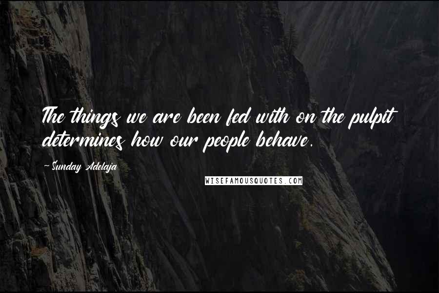 Sunday Adelaja Quotes: The things we are been fed with on the pulpit determines how our people behave.