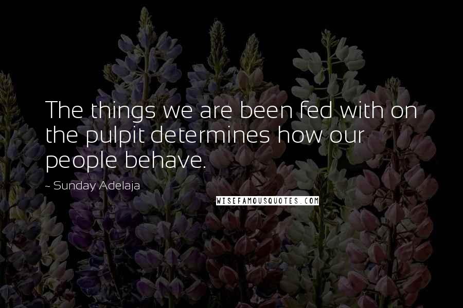 Sunday Adelaja Quotes: The things we are been fed with on the pulpit determines how our people behave.