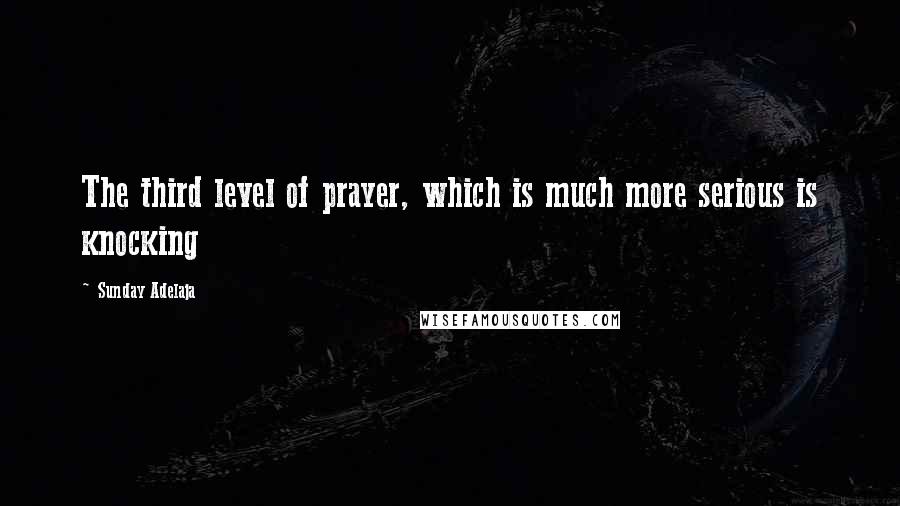 Sunday Adelaja Quotes: The third level of prayer, which is much more serious is knocking