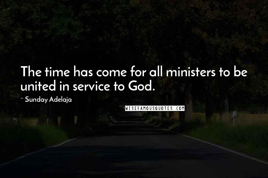 Sunday Adelaja Quotes: The time has come for all ministers to be united in service to God.