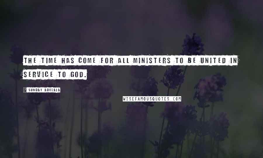 Sunday Adelaja Quotes: The time has come for all ministers to be united in service to God.