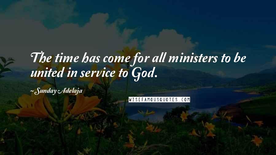 Sunday Adelaja Quotes: The time has come for all ministers to be united in service to God.