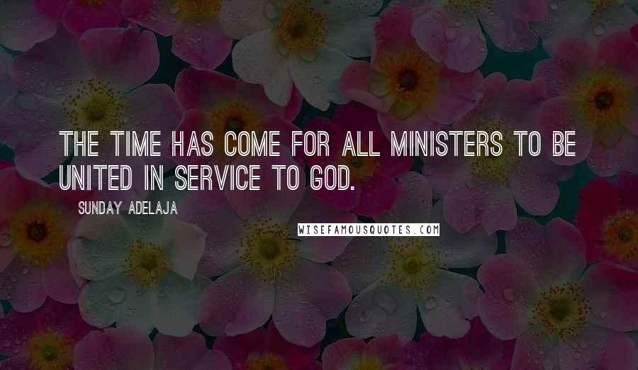 Sunday Adelaja Quotes: The time has come for all ministers to be united in service to God.