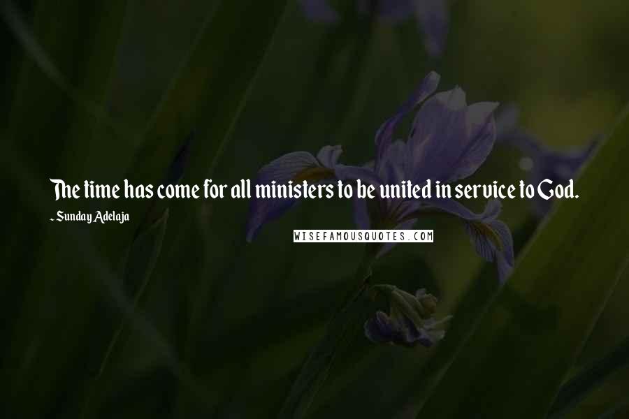 Sunday Adelaja Quotes: The time has come for all ministers to be united in service to God.
