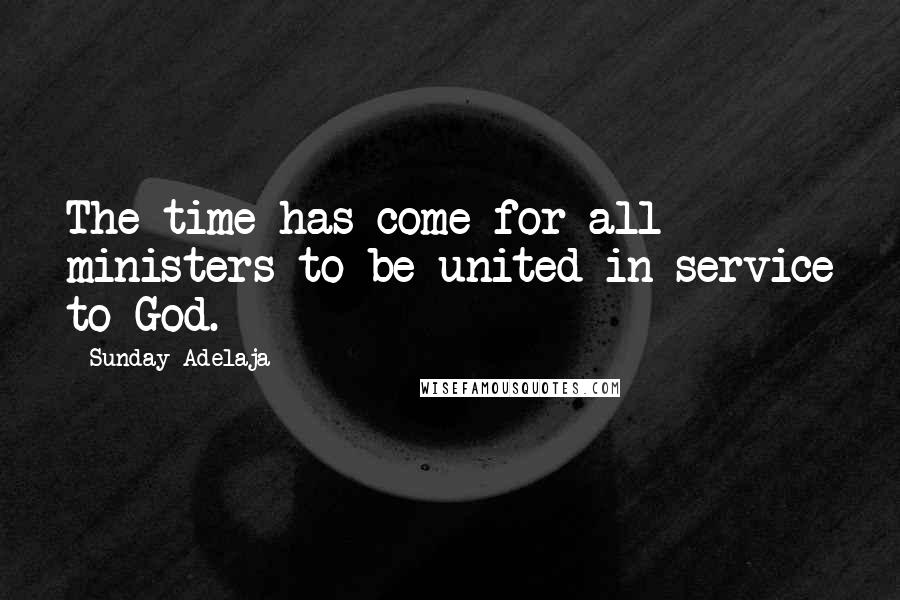 Sunday Adelaja Quotes: The time has come for all ministers to be united in service to God.
